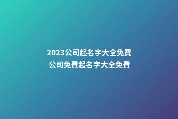2023公司起名字大全免費 公司免費起名字大全免費